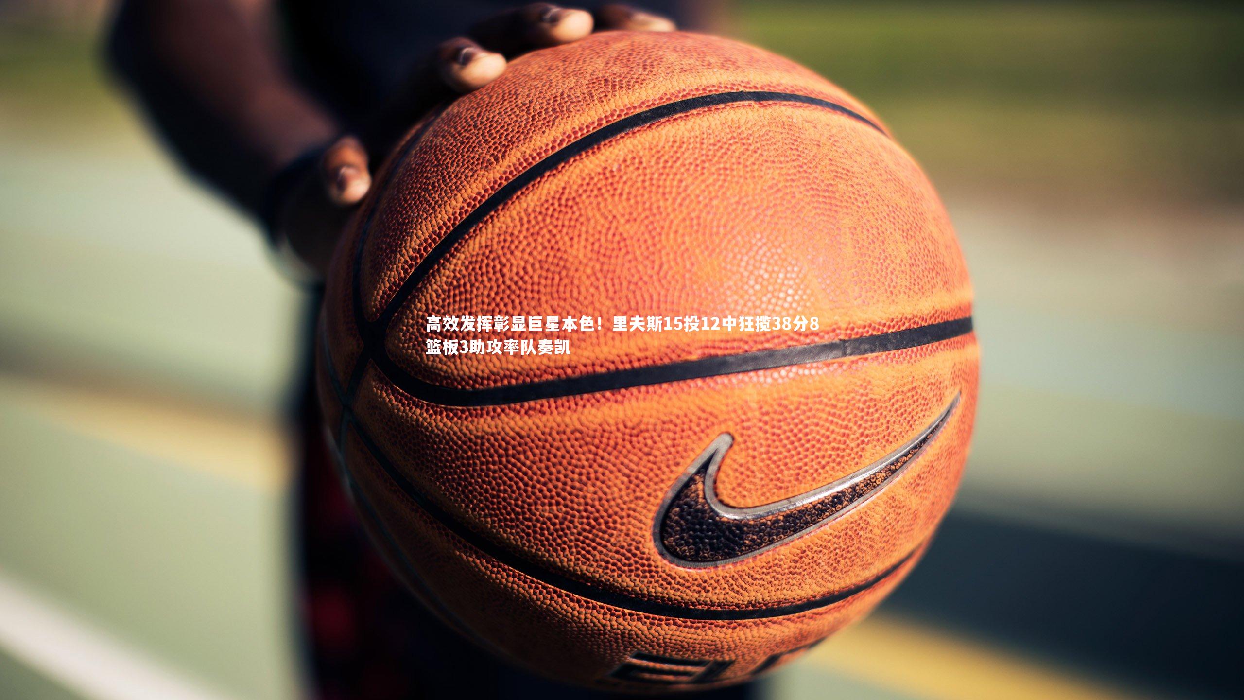 高效发挥彰显巨星本色!里夫斯15投12中狂揽38分8篮板3助攻率队奏凯