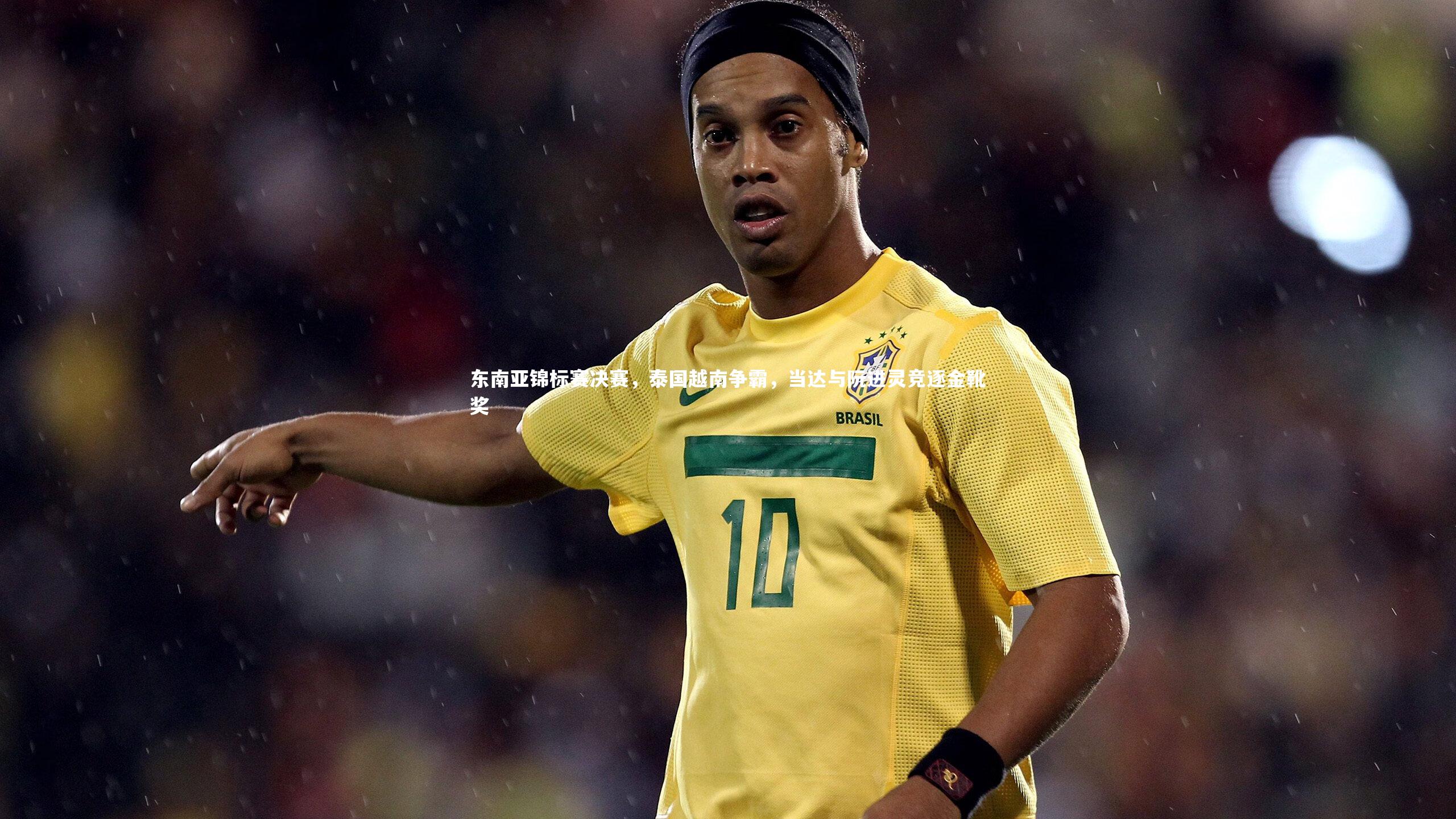 开云体育下载：东南亚锦标赛决赛，泰国越南争霸，当达与阮进灵竞逐金靴奖