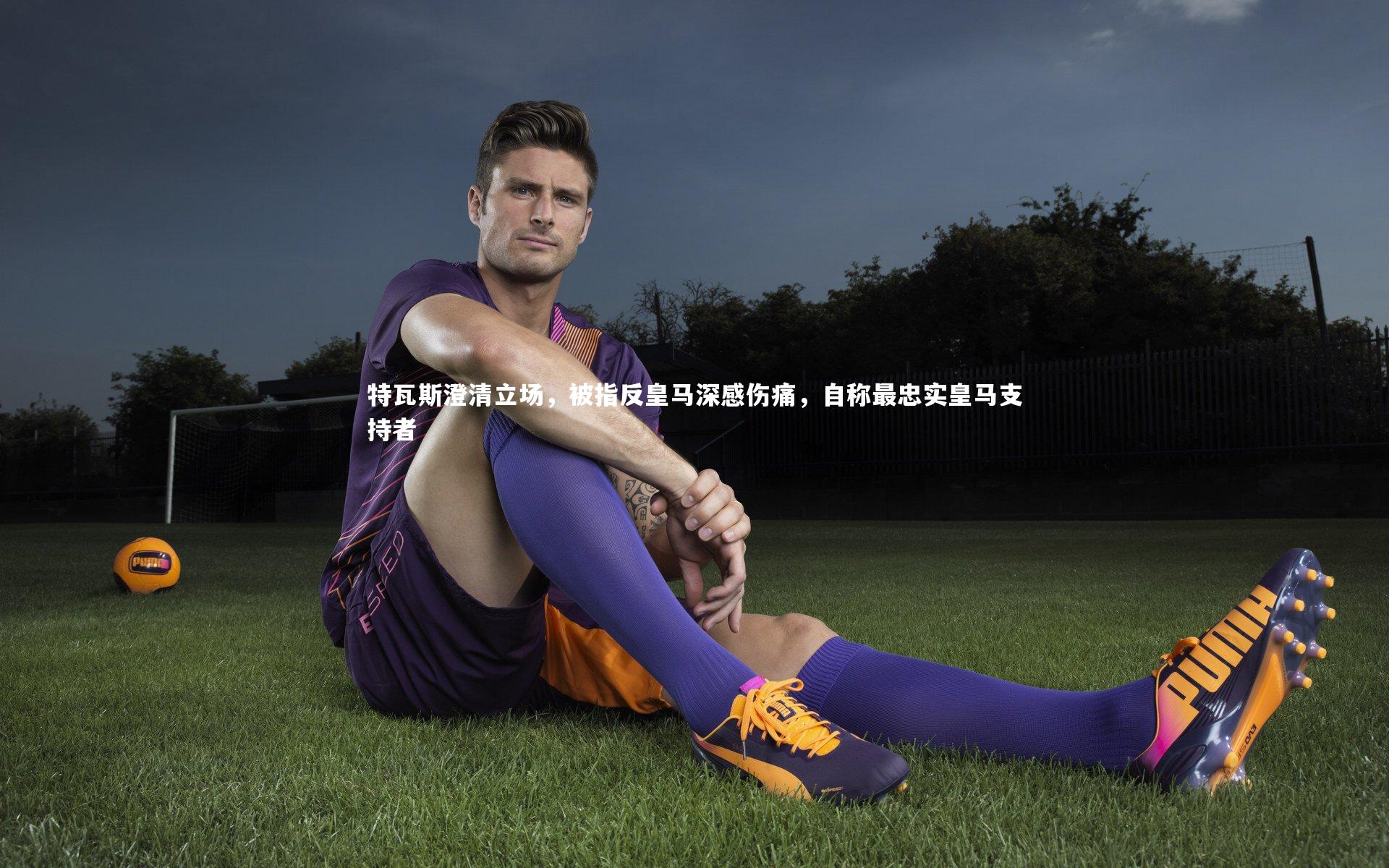 特瓦斯澄清立场,被指反皇马深感伤痛,自称最忠实皇马支持者