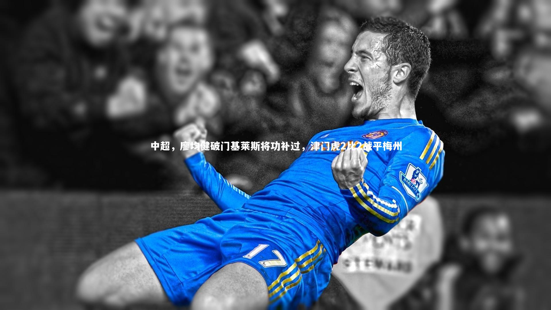 开云官网入口|中超，廖均健破门基莱斯将功补过，津门虎2比2战平梅州