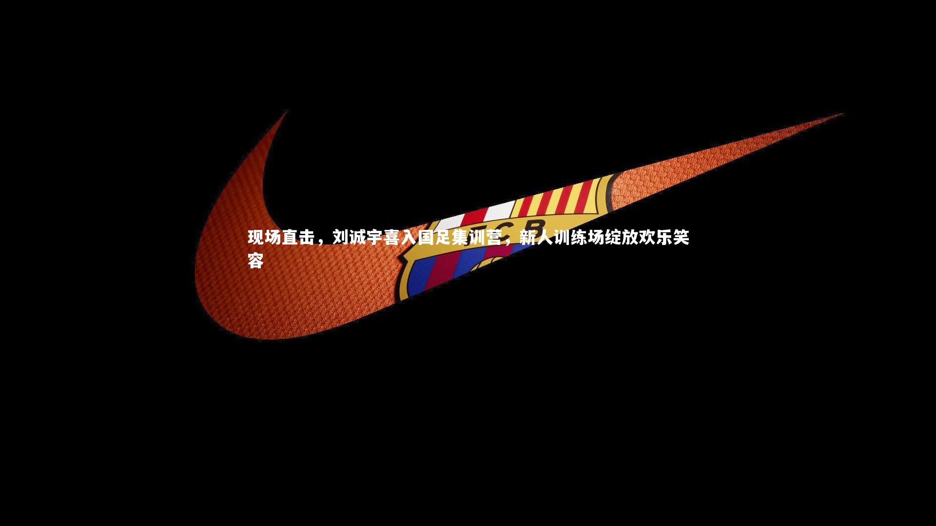 现场直击，刘诚宇喜入国足集训营，新人训练场绽放欢乐笑容