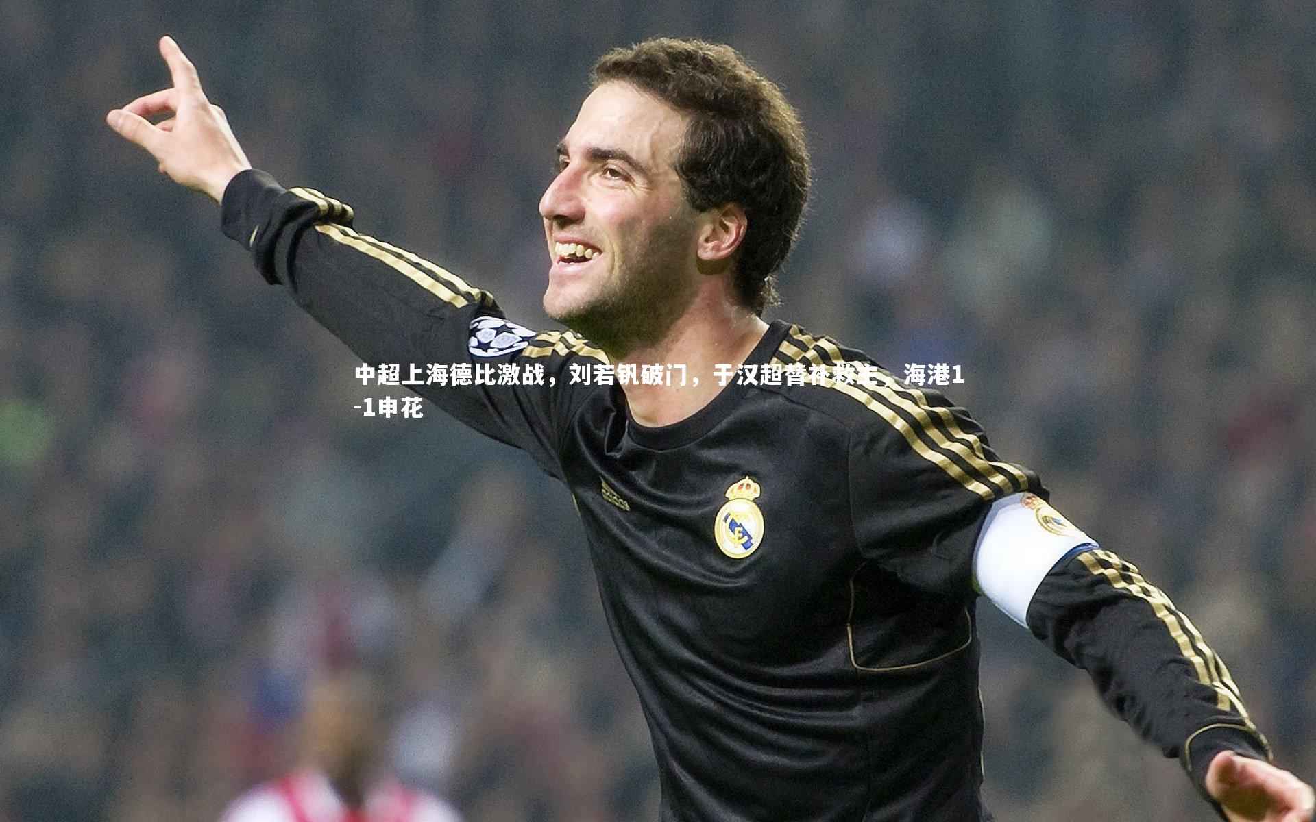 【开云官网登录入口】中超上海德比激战，刘若钒破门，于汉超替补救主，海港1-1申花