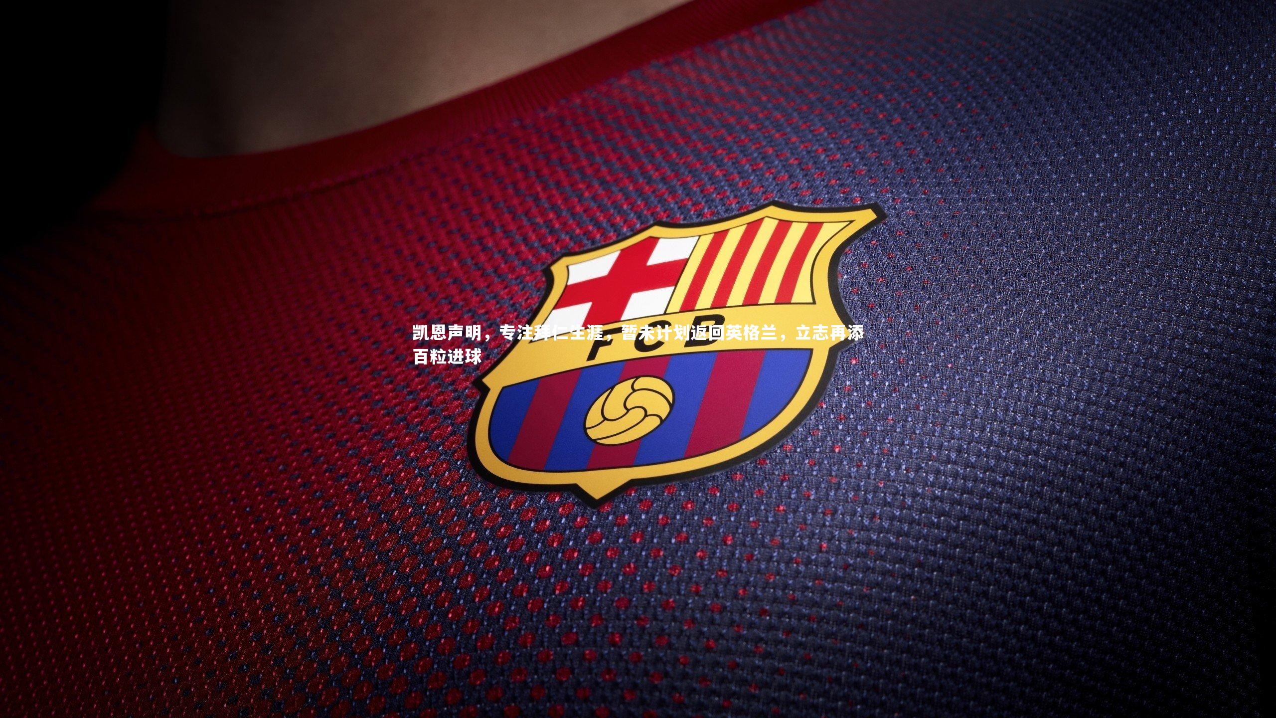 凯恩声明，专注拜仁生涯，暂未计划返回英格兰，立志再添百粒进球