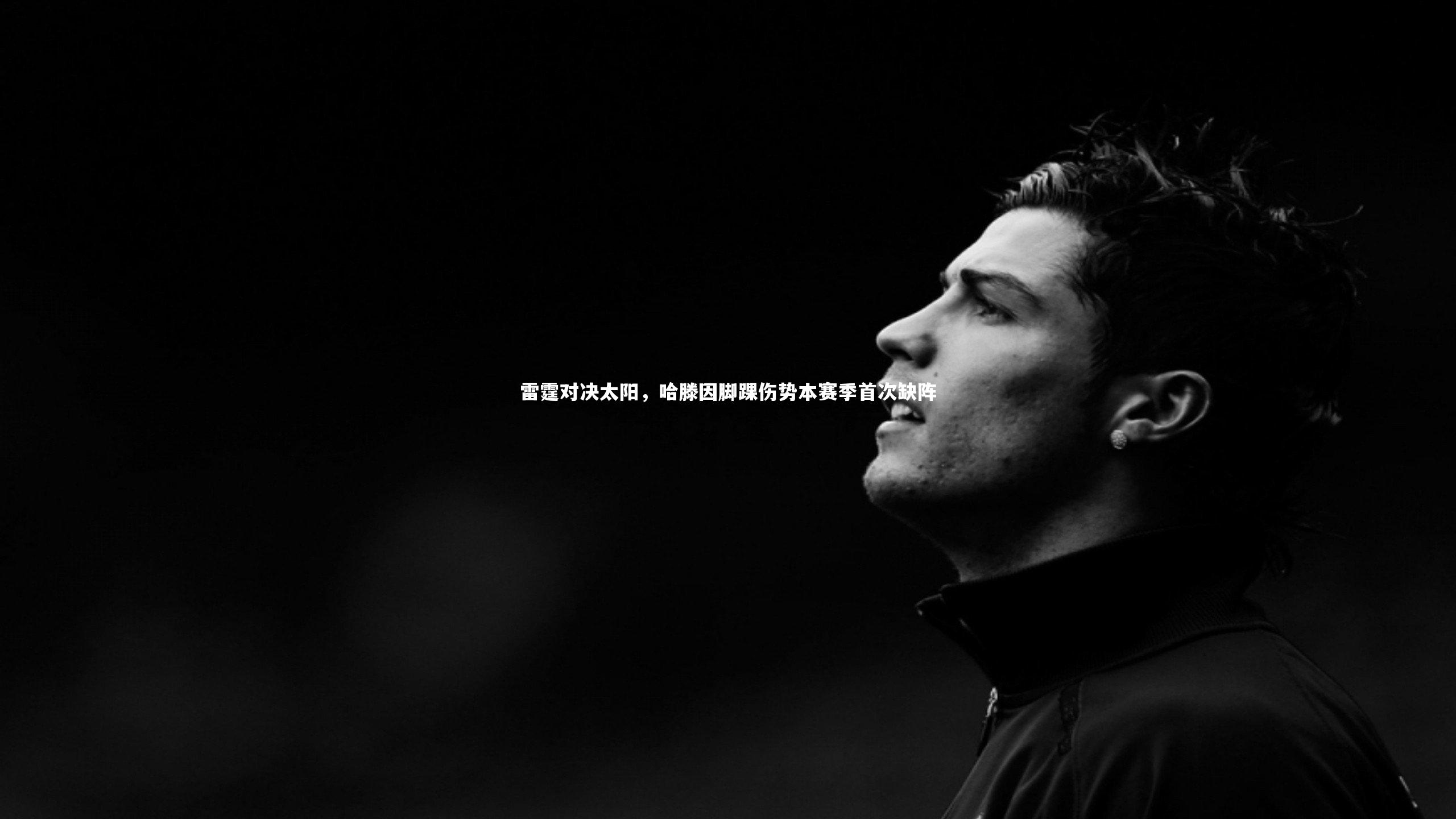【开云官网入口】雷霆对决太阳，哈滕因脚踝伤势本赛季首次缺阵