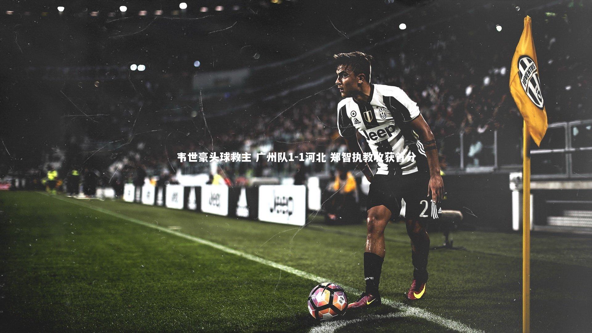 开云官网入口：韦世豪头球救主 广州队1-1河北 郑智执教收获首分